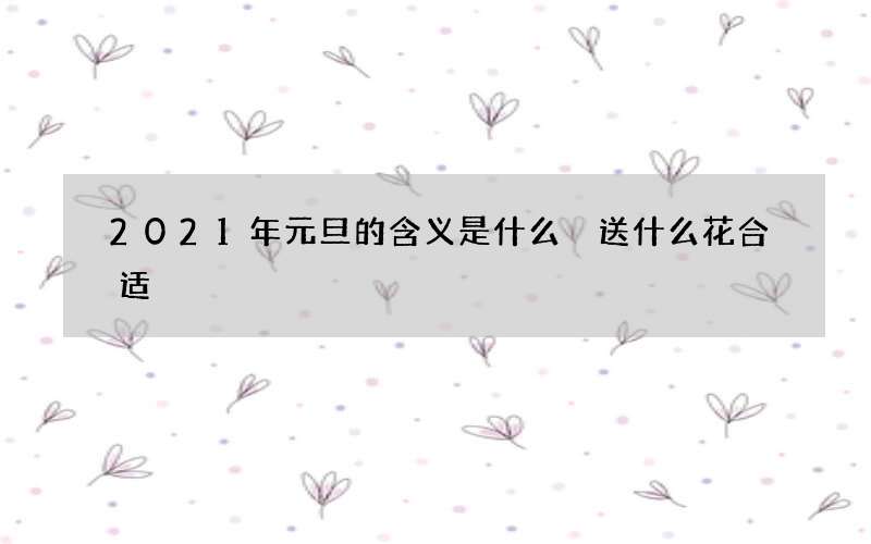 2021年元旦的含义是什么 送什么花合适